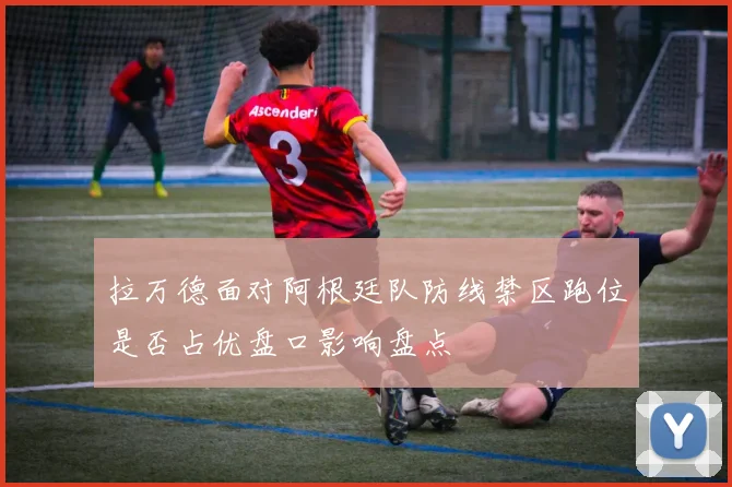 拉万德面对阿根廷队防线禁区跑位是否占优盘口影响盘点