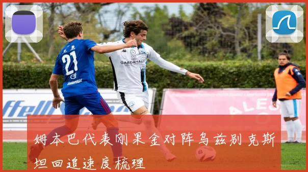 姆本巴代表刚果金对阵乌兹别克斯坦回追速度梳理
