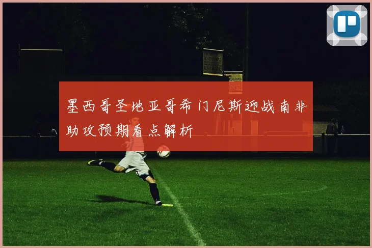 墨西哥圣地亚哥希门尼斯迎战南非助攻预期看点解析
