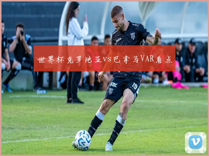 世界杯克罗地亚vs巴拿马VAR看点