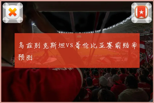乌兹别克斯坦vs哥伦比亚赛前赔率预测