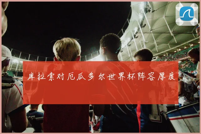 库拉索对厄瓜多尔世界杯阵容厚度