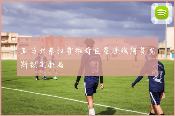 亚马尔弗拉霍维奇巨星连线阿贾克斯锁定胜局