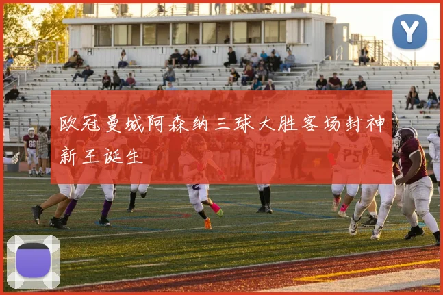 欧冠曼城阿森纳三球大胜客场封神新王诞生