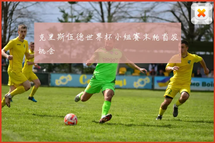 克里斯伍德世界杯小组赛末轮首发机会